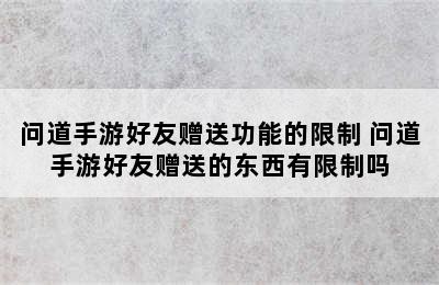 问道手游好友赠送功能的限制 问道手游好友赠送的东西有限制吗